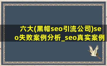六大(黑帽seo引流公司)seo失败案例分析_seo真实案例分析seo教程