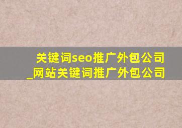 关键词seo推广外包公司_网站关键词推广外包公司