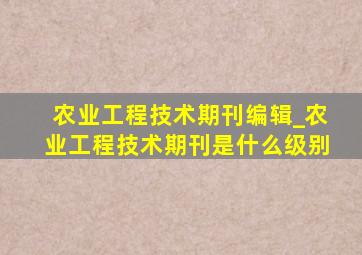 农业工程技术期刊编辑_农业工程技术期刊是什么级别