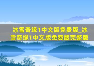 冰雪奇缘1中文版免费版_冰雪奇缘1中文版免费版完整版