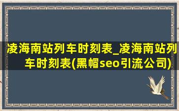 凌海南站列车时刻表_凌海南站列车时刻表(黑帽seo引流公司)