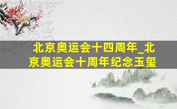 北京奥运会十四周年_北京奥运会十周年纪念玉玺