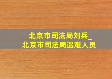 北京市司法局刘兵_北京市司法局遇难人员