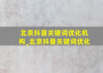 北京抖音关键词优化机构_北京抖音关键词优化