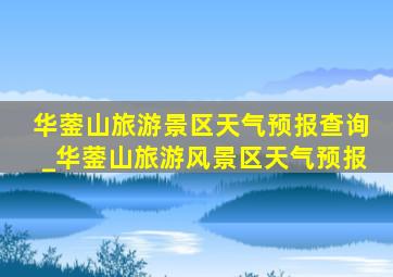 华蓥山旅游景区天气预报查询_华蓥山旅游风景区天气预报