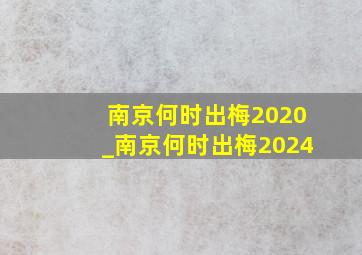 南京何时出梅2020_南京何时出梅2024
