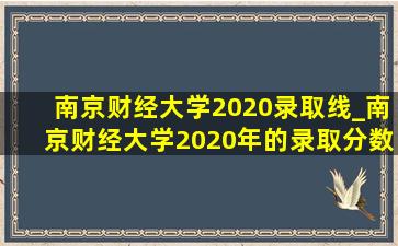 南京财经大学2020录取线_南京财经大学2020年的录取分数