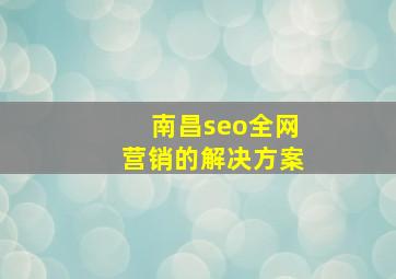 南昌seo全网营销的解决方案