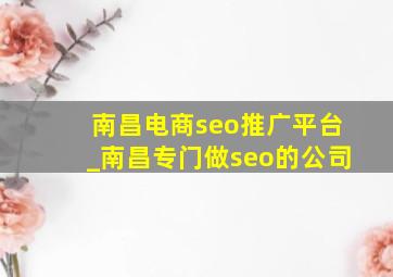 南昌电商seo推广平台_南昌专门做seo的公司
