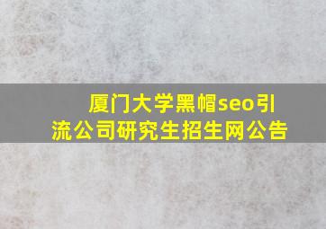 厦门大学(黑帽seo引流公司)研究生招生网公告