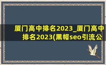 厦门高中排名2023_厦门高中排名2023(黑帽seo引流公司)排名