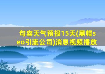 句容天气预报15天(黑帽seo引流公司)消息视频播放