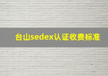 台山sedex认证收费标准