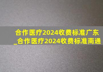 合作医疗2024收费标准广东_合作医疗2024收费标准南通