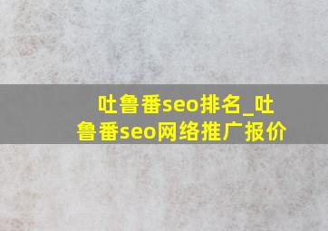 吐鲁番seo排名_吐鲁番seo网络推广报价