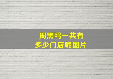 周黑鸭一共有多少门店呢图片