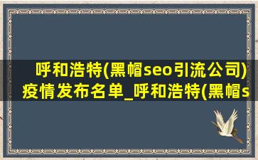 呼和浩特(黑帽seo引流公司)疫情发布名单_呼和浩特(黑帽seo引流公司)疫情发布会直播