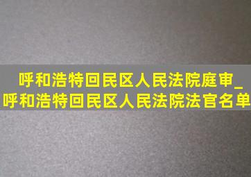 呼和浩特回民区人民法院庭审_呼和浩特回民区人民法院法官名单