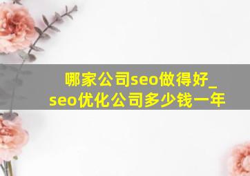 哪家公司seo做得好_seo优化公司多少钱一年