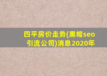四平房价走势(黑帽seo引流公司)消息2020年