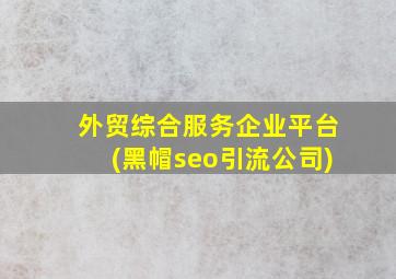 外贸综合服务企业平台(黑帽seo引流公司)