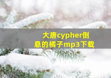大唐cypher倒悬的橘子mp3下载