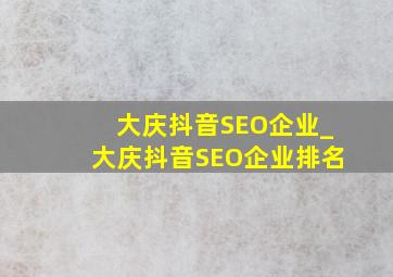 大庆抖音SEO企业_大庆抖音SEO企业排名