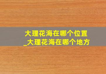 大理花海在哪个位置_大理花海在哪个地方