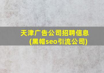 天津广告公司招聘信息(黑帽seo引流公司)