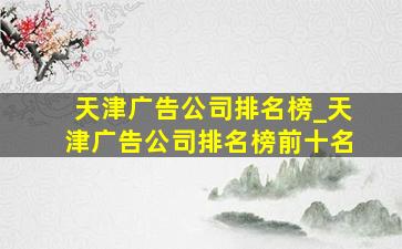 天津广告公司排名榜_天津广告公司排名榜前十名