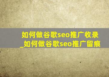 如何做谷歌seo推广收录_如何做谷歌seo推广留痕