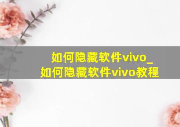 如何隐藏软件vivo_如何隐藏软件vivo教程