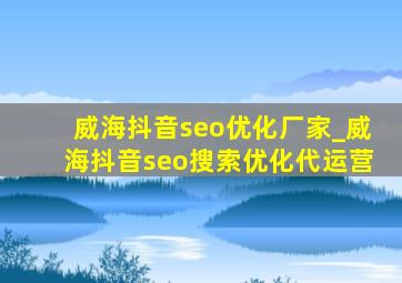威海抖音seo优化厂家_威海抖音seo搜索优化代运营
