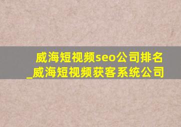 威海短视频seo公司排名_威海短视频获客系统公司