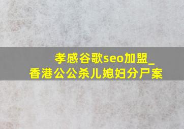 孝感谷歌seo加盟_香港公公杀儿媳妇分尸案