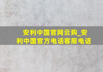 安利中国官网云购_安利中国官方电话客服电话