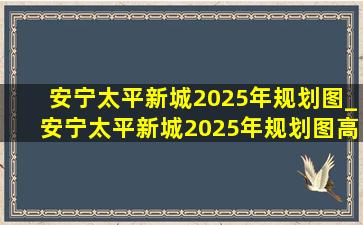 安宁太平新城2025年规划图_安宁太平新城2025年规划图高清图