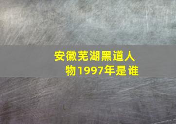 安徽芜湖黑道人物1997年是谁