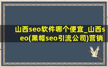 山西seo软件哪个便宜_山西seo(黑帽seo引流公司)营销获客多少钱一单