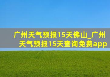 广州天气预报15天佛山_广州天气预报15天查询免费app