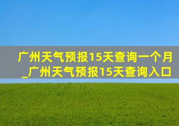广州天气预报15天查询一个月_广州天气预报15天查询入口