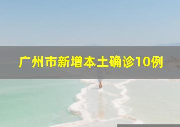广州市新增本土确诊10例