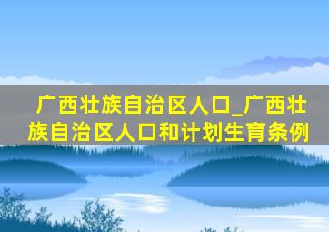广西壮族自治区人口_广西壮族自治区人口和计划生育条例