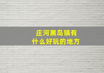 庄河黑岛镇有什么好玩的地方