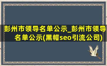 彭州市领导名单公示_彭州市领导名单公示(黑帽seo引流公司)