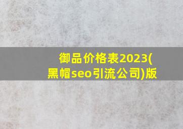 御品价格表2023(黑帽seo引流公司)版