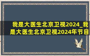 我是大医生北京卫视2024_我是大医生北京卫视2024年节目表