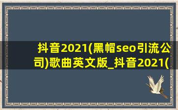 抖音2021(黑帽seo引流公司)歌曲英文版_抖音2021(黑帽seo引流公司)歌曲排行榜英文
