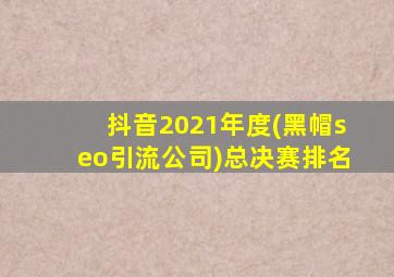 抖音2021年度(黑帽seo引流公司)总决赛排名