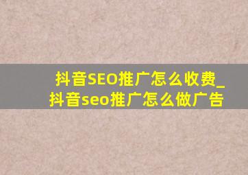 抖音SEO推广怎么收费_抖音seo推广怎么做广告